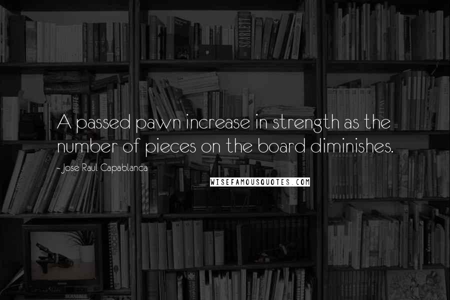 Jose Raul Capablanca Quotes: A passed pawn increase in strength as the number of pieces on the board diminishes.