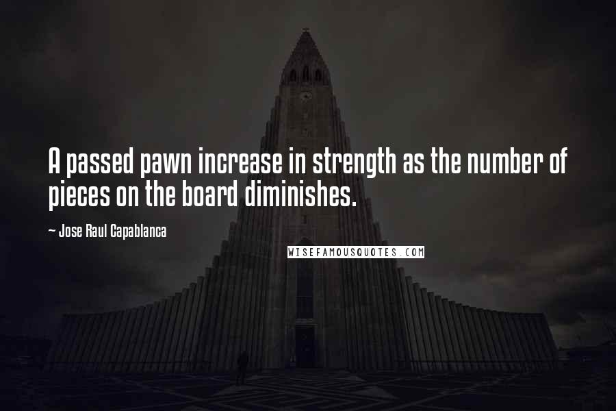 Jose Raul Capablanca Quotes: A passed pawn increase in strength as the number of pieces on the board diminishes.