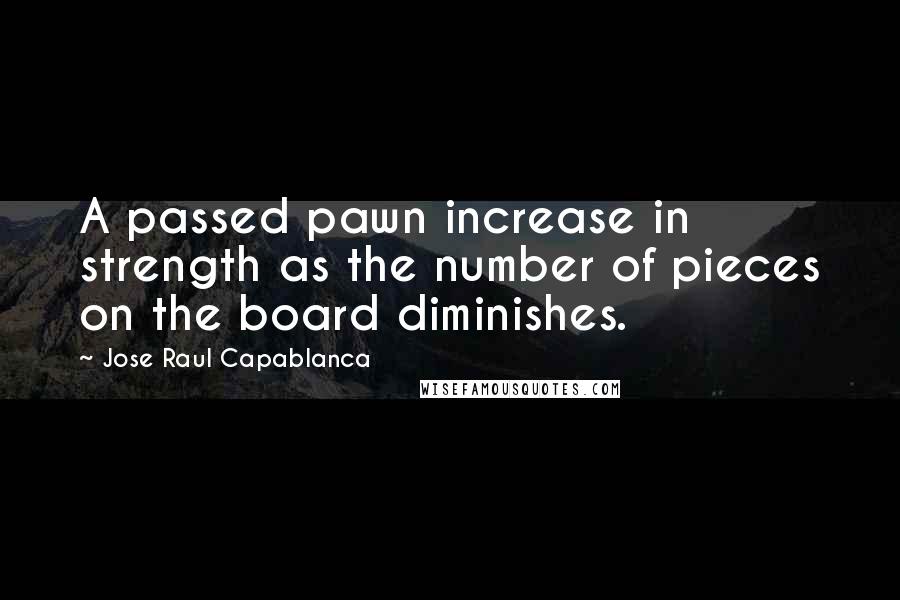 Jose Raul Capablanca Quotes: A passed pawn increase in strength as the number of pieces on the board diminishes.