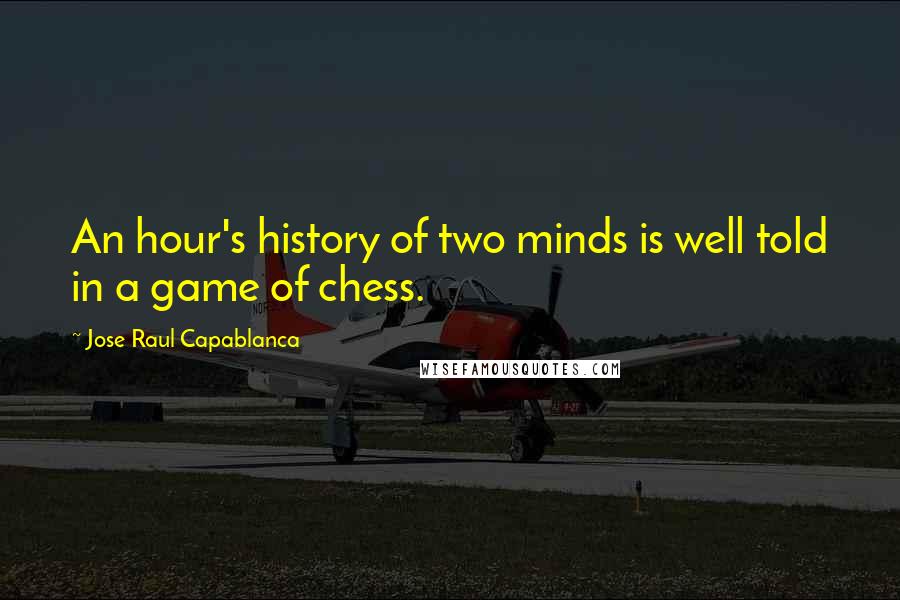 Jose Raul Capablanca Quotes: An hour's history of two minds is well told in a game of chess.