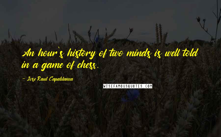 Jose Raul Capablanca Quotes: An hour's history of two minds is well told in a game of chess.