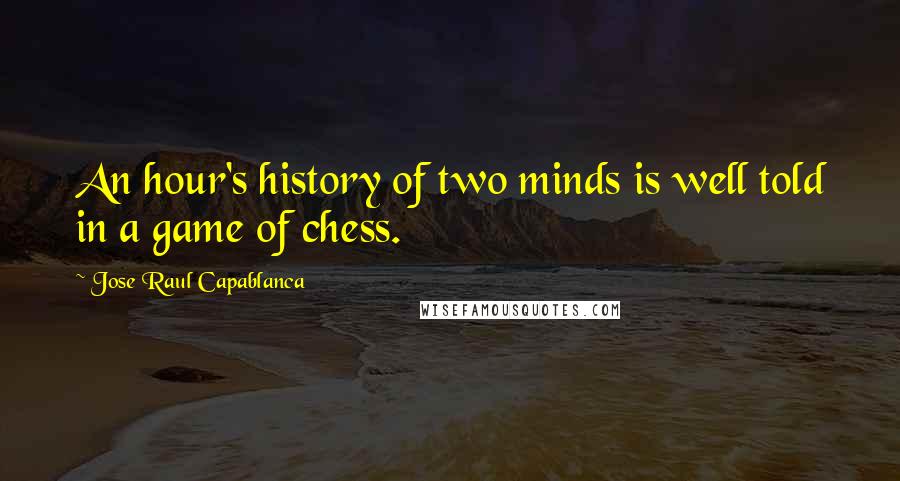 Jose Raul Capablanca Quotes: An hour's history of two minds is well told in a game of chess.