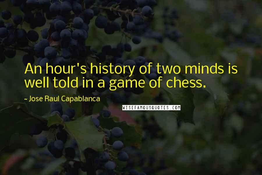 Jose Raul Capablanca Quotes: An hour's history of two minds is well told in a game of chess.