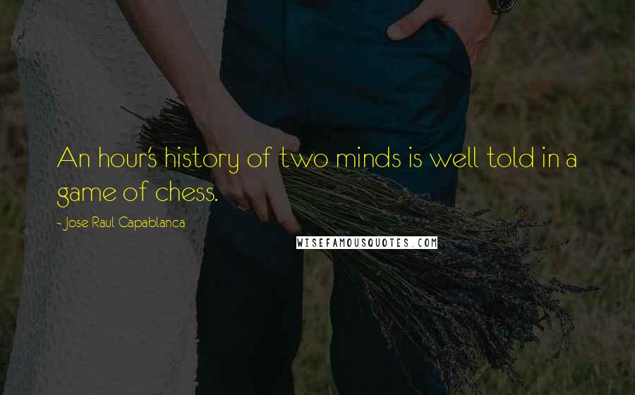 Jose Raul Capablanca Quotes: An hour's history of two minds is well told in a game of chess.