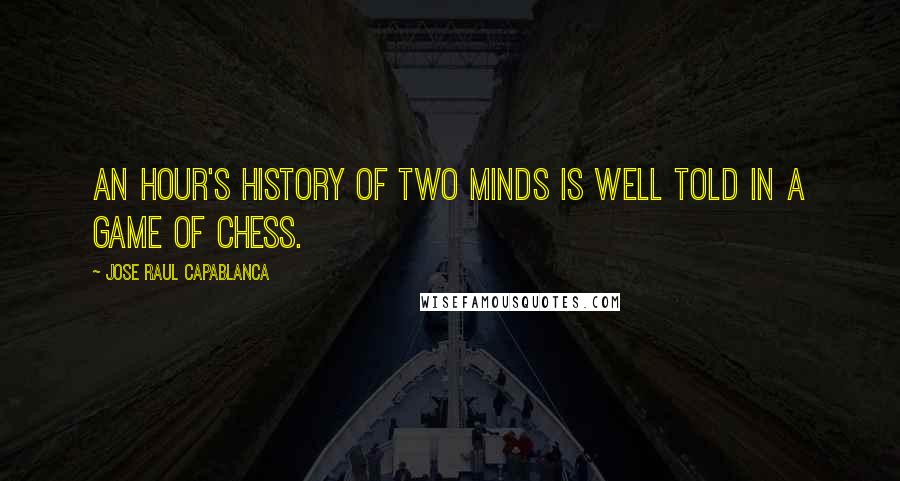 Jose Raul Capablanca Quotes: An hour's history of two minds is well told in a game of chess.