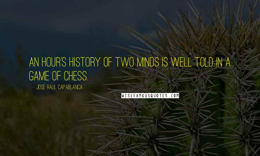 Jose Raul Capablanca Quotes: An hour's history of two minds is well told in a game of chess.