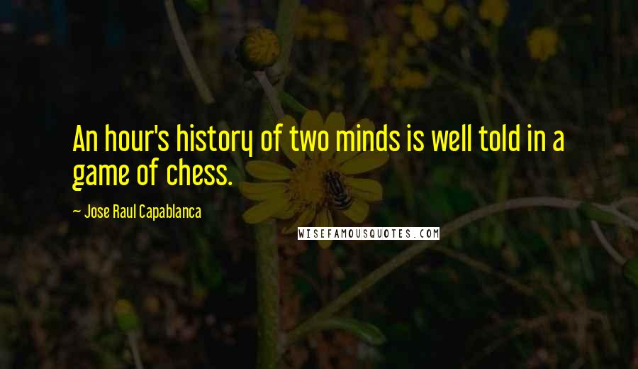 Jose Raul Capablanca Quotes: An hour's history of two minds is well told in a game of chess.