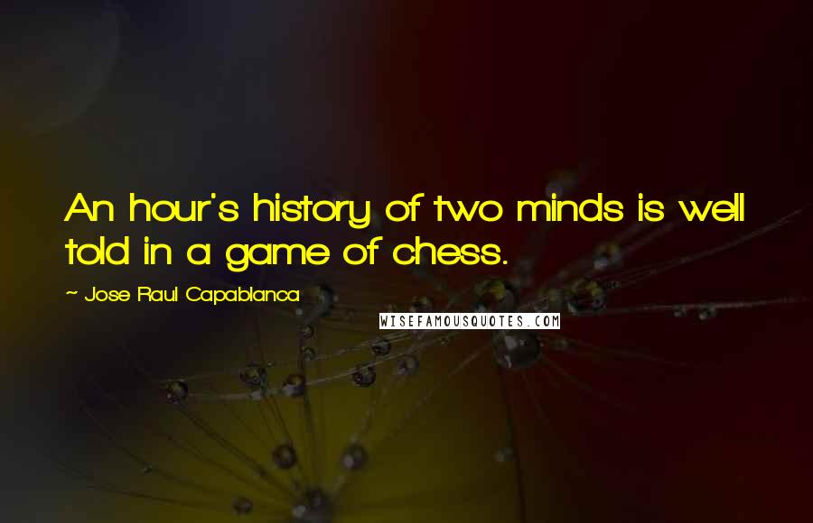 Jose Raul Capablanca Quotes: An hour's history of two minds is well told in a game of chess.