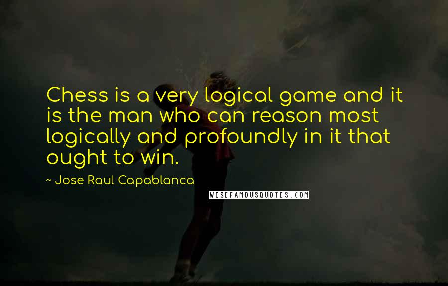 Jose Raul Capablanca Quotes: Chess is a very logical game and it is the man who can reason most logically and profoundly in it that ought to win.