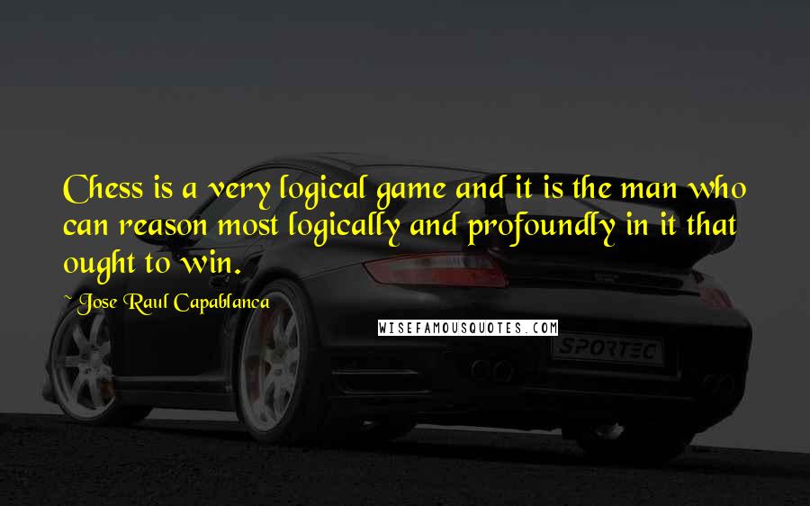 Jose Raul Capablanca Quotes: Chess is a very logical game and it is the man who can reason most logically and profoundly in it that ought to win.