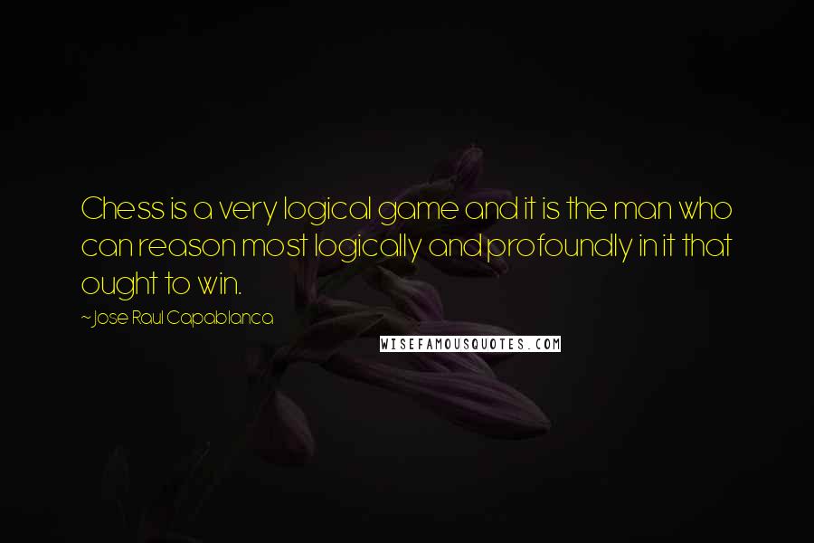 Jose Raul Capablanca Quotes: Chess is a very logical game and it is the man who can reason most logically and profoundly in it that ought to win.