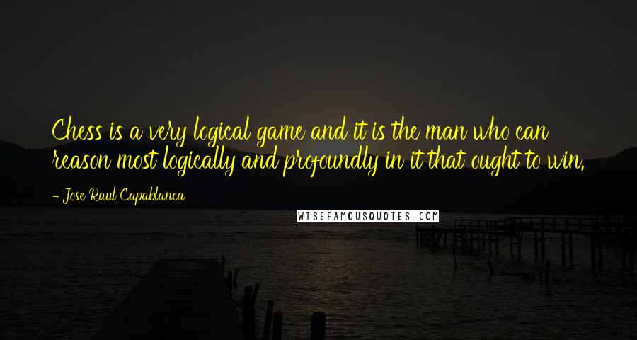 Jose Raul Capablanca Quotes: Chess is a very logical game and it is the man who can reason most logically and profoundly in it that ought to win.