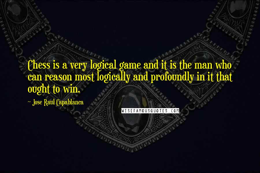 Jose Raul Capablanca Quotes: Chess is a very logical game and it is the man who can reason most logically and profoundly in it that ought to win.