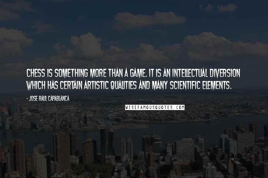 Jose Raul Capablanca Quotes: Chess is something more than a game. It is an intellectual diversion which has certain artistic qualities and many scientific elements.