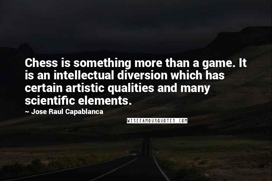 Jose Raul Capablanca Quotes: Chess is something more than a game. It is an intellectual diversion which has certain artistic qualities and many scientific elements.