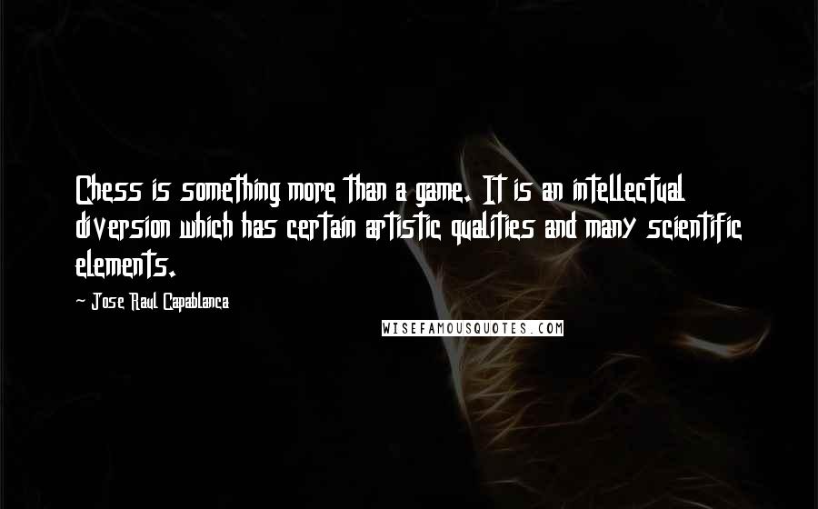 Jose Raul Capablanca Quotes: Chess is something more than a game. It is an intellectual diversion which has certain artistic qualities and many scientific elements.