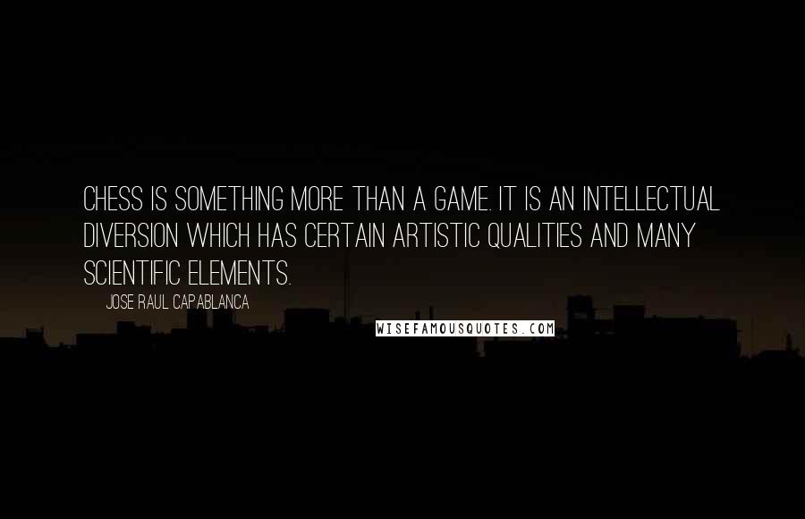 Jose Raul Capablanca Quotes: Chess is something more than a game. It is an intellectual diversion which has certain artistic qualities and many scientific elements.