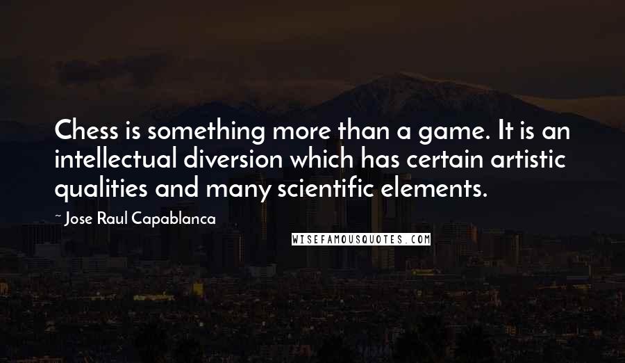 Jose Raul Capablanca Quotes: Chess is something more than a game. It is an intellectual diversion which has certain artistic qualities and many scientific elements.