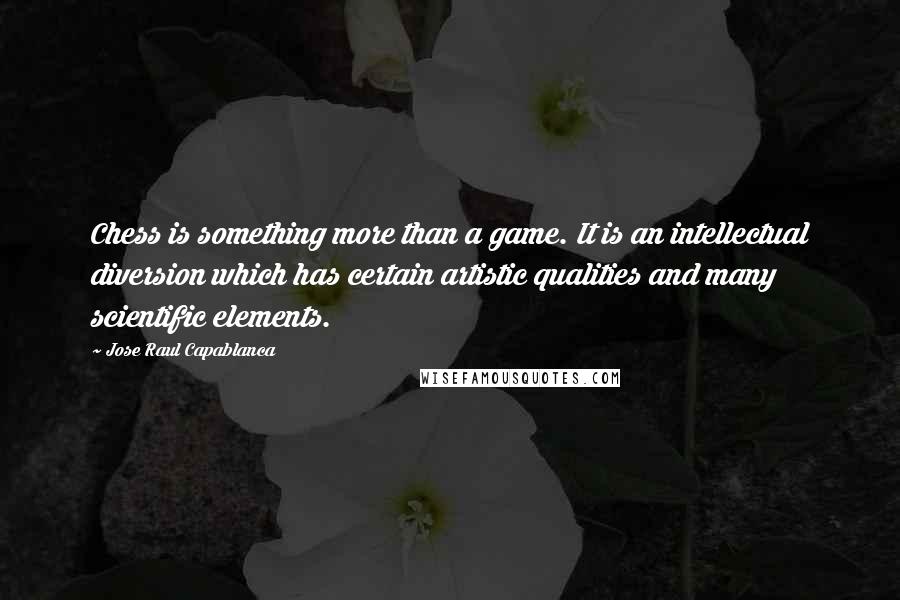 Jose Raul Capablanca Quotes: Chess is something more than a game. It is an intellectual diversion which has certain artistic qualities and many scientific elements.