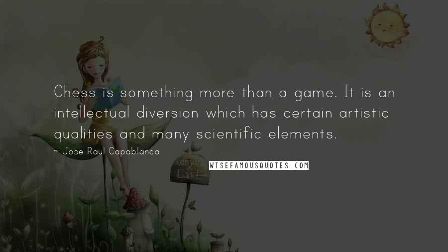 Jose Raul Capablanca Quotes: Chess is something more than a game. It is an intellectual diversion which has certain artistic qualities and many scientific elements.