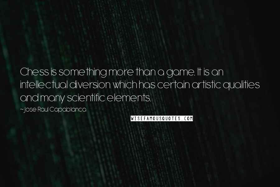 Jose Raul Capablanca Quotes: Chess is something more than a game. It is an intellectual diversion which has certain artistic qualities and many scientific elements.