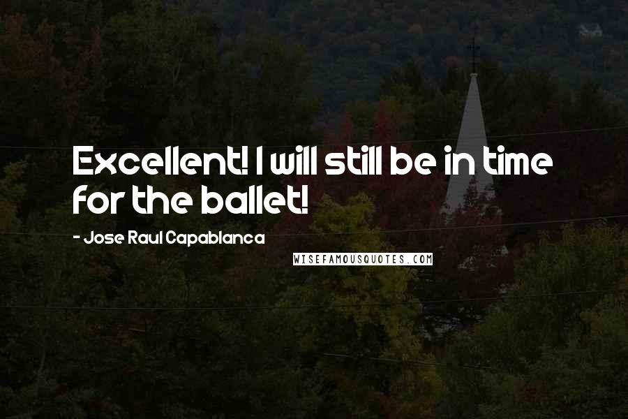 Jose Raul Capablanca Quotes: Excellent! I will still be in time for the ballet!