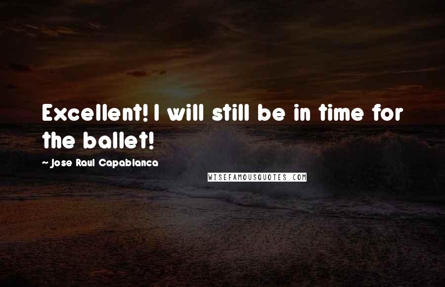Jose Raul Capablanca Quotes: Excellent! I will still be in time for the ballet!