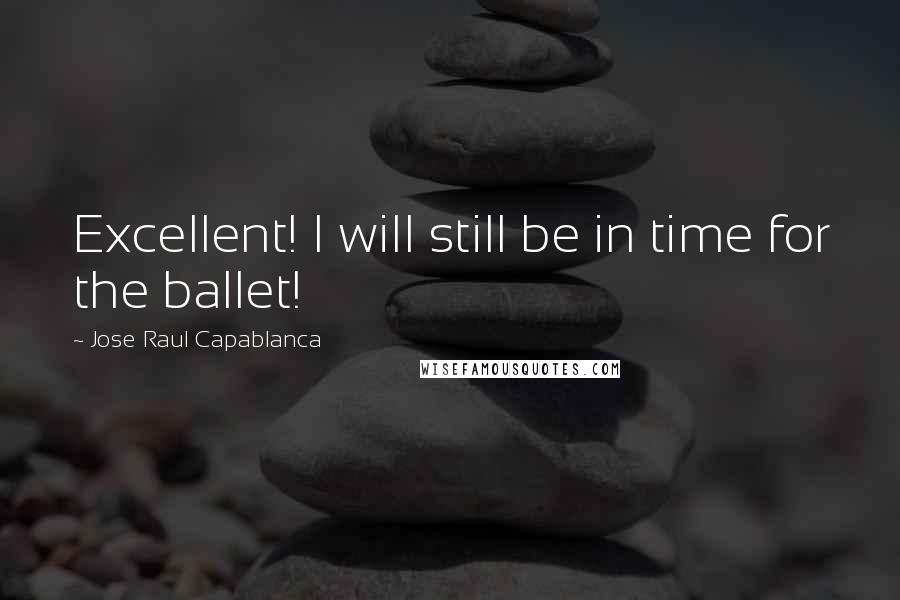 Jose Raul Capablanca Quotes: Excellent! I will still be in time for the ballet!