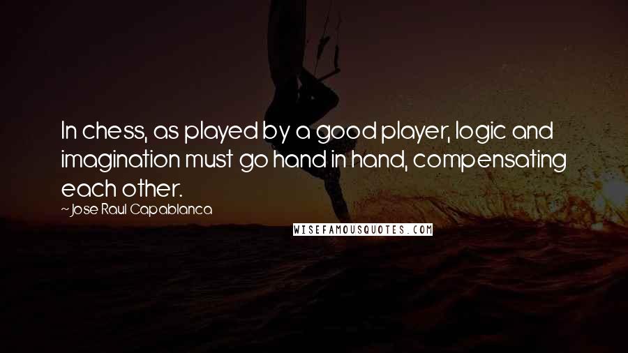 Jose Raul Capablanca Quotes: In chess, as played by a good player, logic and imagination must go hand in hand, compensating each other.