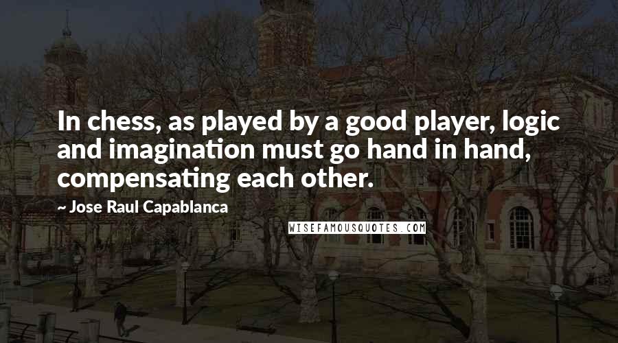 Jose Raul Capablanca Quotes: In chess, as played by a good player, logic and imagination must go hand in hand, compensating each other.