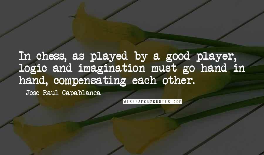 Jose Raul Capablanca Quotes: In chess, as played by a good player, logic and imagination must go hand in hand, compensating each other.