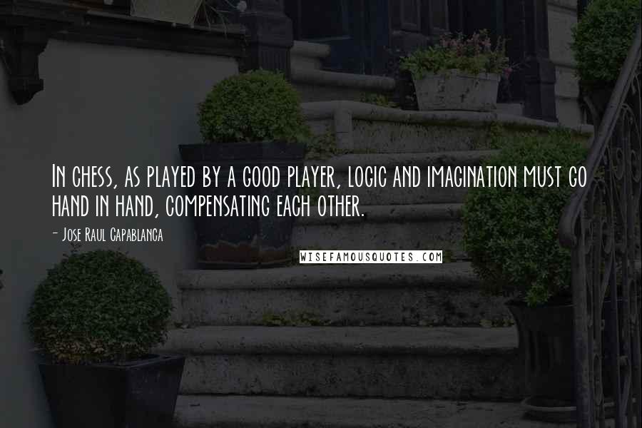 Jose Raul Capablanca Quotes: In chess, as played by a good player, logic and imagination must go hand in hand, compensating each other.