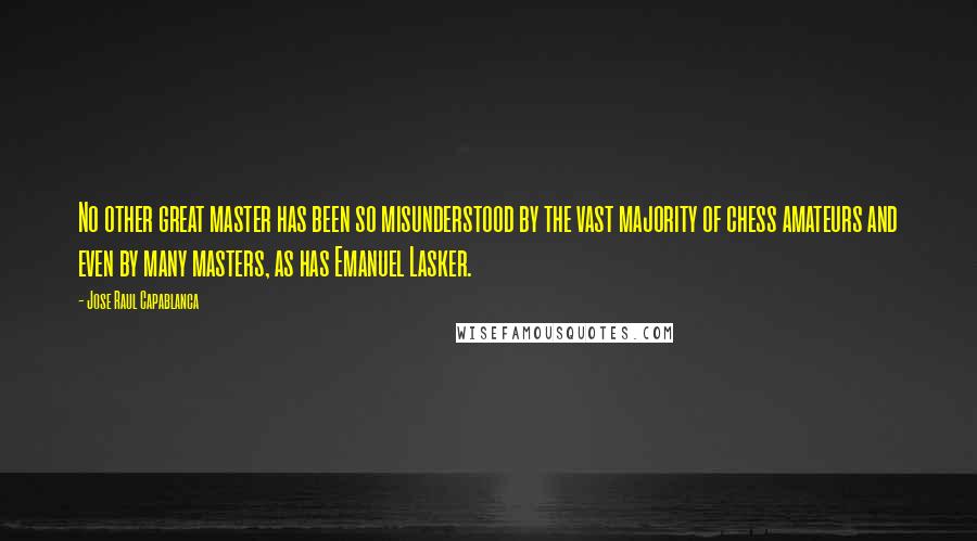 Jose Raul Capablanca Quotes: No other great master has been so misunderstood by the vast majority of chess amateurs and even by many masters, as has Emanuel Lasker.