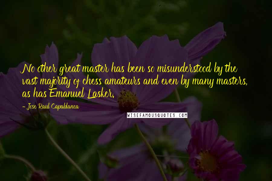 Jose Raul Capablanca Quotes: No other great master has been so misunderstood by the vast majority of chess amateurs and even by many masters, as has Emanuel Lasker.