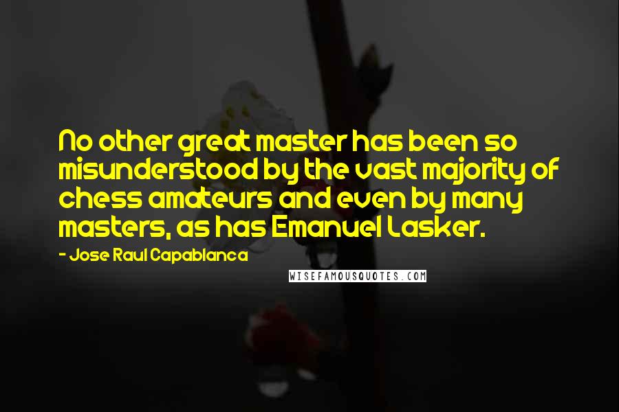 Jose Raul Capablanca Quotes: No other great master has been so misunderstood by the vast majority of chess amateurs and even by many masters, as has Emanuel Lasker.