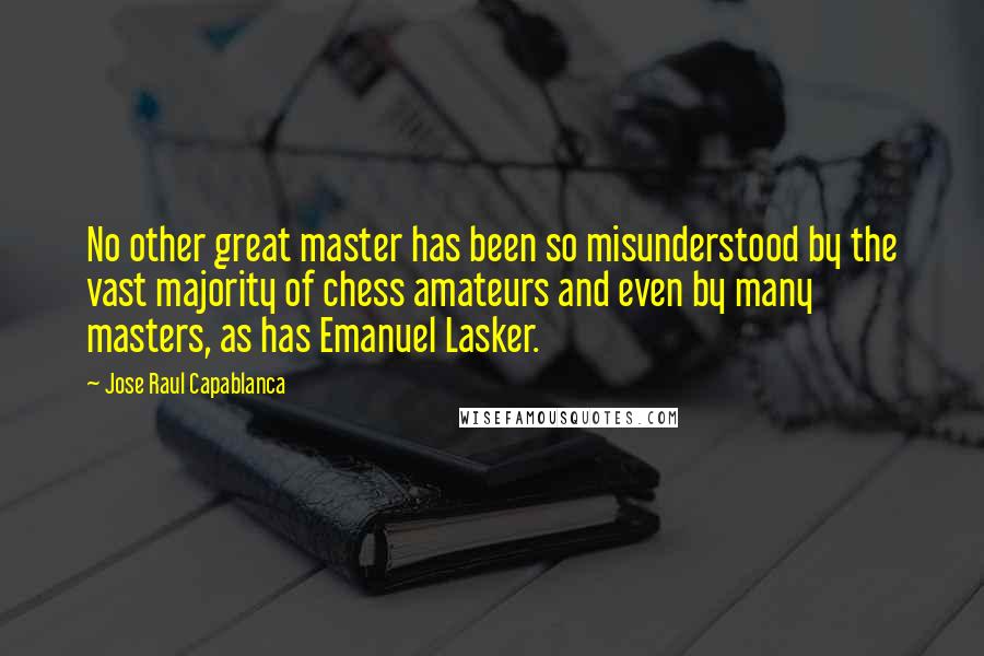 Jose Raul Capablanca Quotes: No other great master has been so misunderstood by the vast majority of chess amateurs and even by many masters, as has Emanuel Lasker.