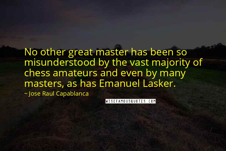 Jose Raul Capablanca Quotes: No other great master has been so misunderstood by the vast majority of chess amateurs and even by many masters, as has Emanuel Lasker.