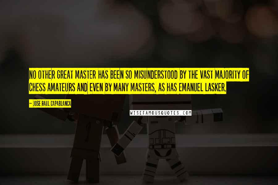 Jose Raul Capablanca Quotes: No other great master has been so misunderstood by the vast majority of chess amateurs and even by many masters, as has Emanuel Lasker.