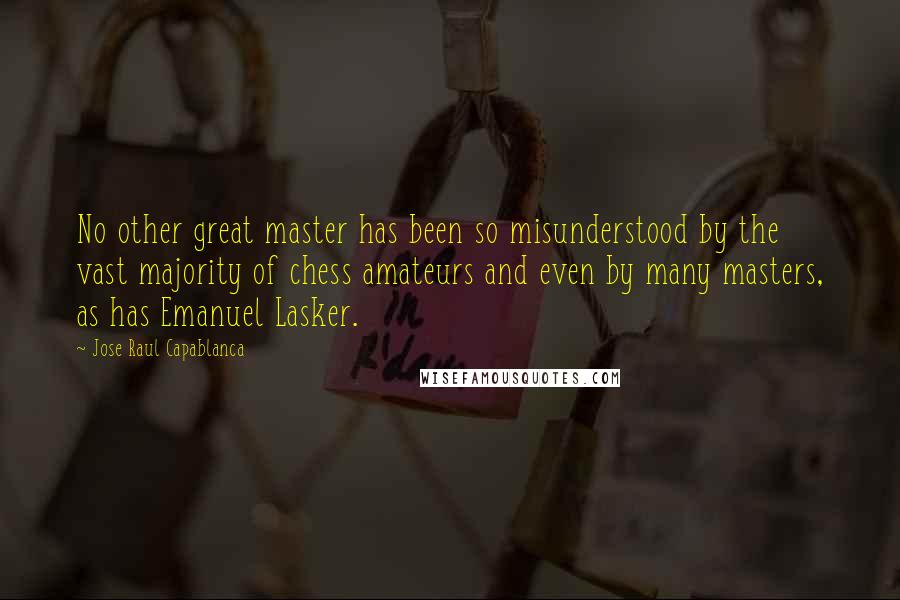 Jose Raul Capablanca Quotes: No other great master has been so misunderstood by the vast majority of chess amateurs and even by many masters, as has Emanuel Lasker.