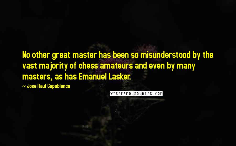 Jose Raul Capablanca Quotes: No other great master has been so misunderstood by the vast majority of chess amateurs and even by many masters, as has Emanuel Lasker.