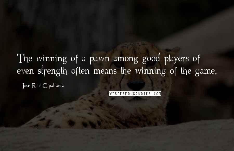 Jose Raul Capablanca Quotes: The winning of a pawn among good players of even strength often means the winning of the game.