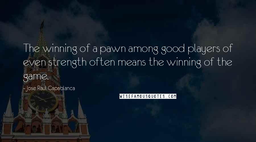 Jose Raul Capablanca Quotes: The winning of a pawn among good players of even strength often means the winning of the game.