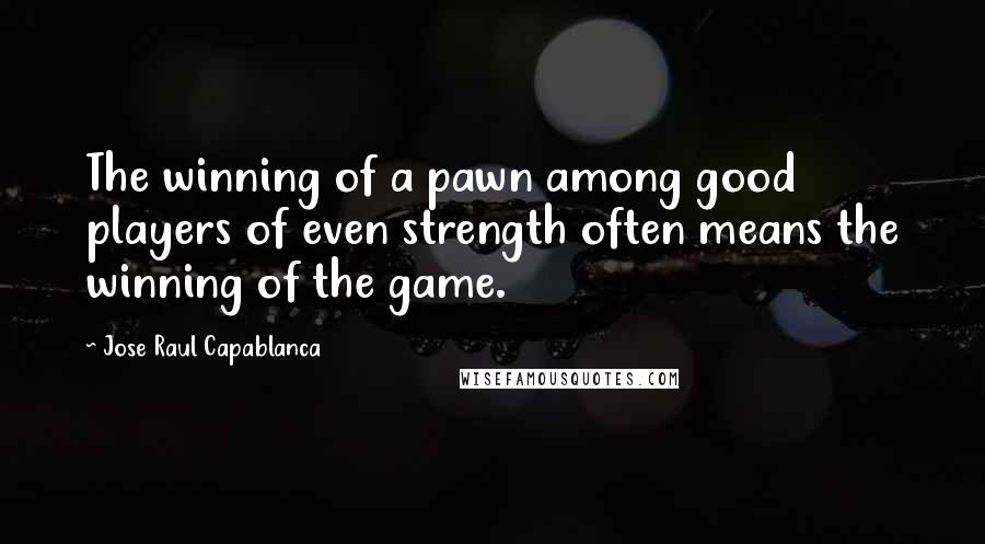 Jose Raul Capablanca Quotes: The winning of a pawn among good players of even strength often means the winning of the game.