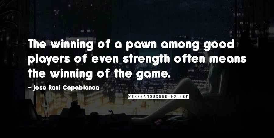 Jose Raul Capablanca Quotes: The winning of a pawn among good players of even strength often means the winning of the game.