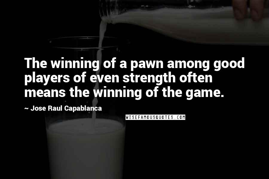 Jose Raul Capablanca Quotes: The winning of a pawn among good players of even strength often means the winning of the game.