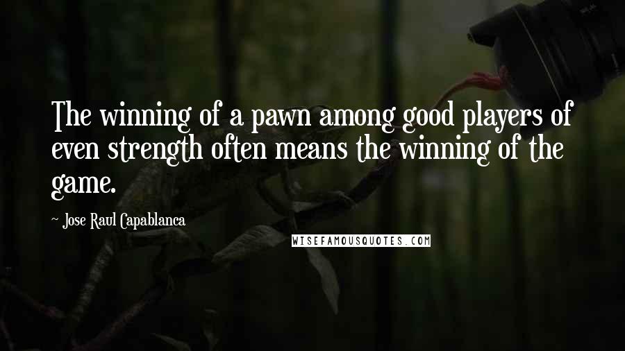 Jose Raul Capablanca Quotes: The winning of a pawn among good players of even strength often means the winning of the game.