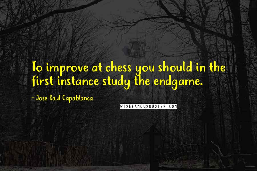 Jose Raul Capablanca Quotes: To improve at chess you should in the first instance study the endgame.