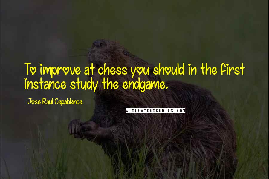 Jose Raul Capablanca Quotes: To improve at chess you should in the first instance study the endgame.