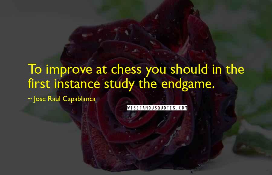 Jose Raul Capablanca Quotes: To improve at chess you should in the first instance study the endgame.