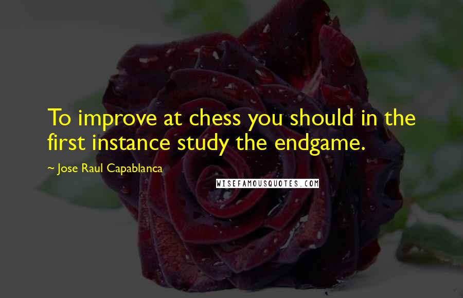 Jose Raul Capablanca Quotes: To improve at chess you should in the first instance study the endgame.